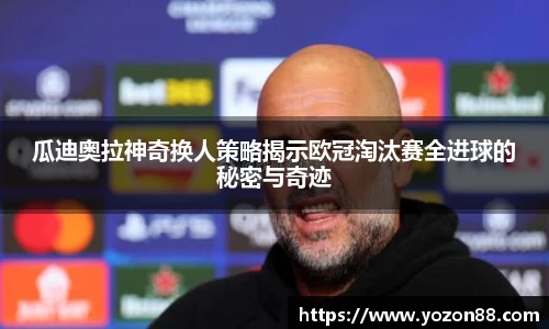 瓜迪奥拉神奇换人策略揭示欧冠淘汰赛全进球的秘密与奇迹