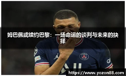 姆巴佩或续约巴黎：一场命运的谈判与未来的抉择