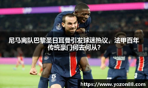 尼马离队巴黎圣日耳曼引发球迷热议，法甲百年传统豪门何去何从？
