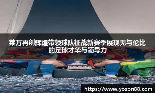 莱万再创辉煌带领球队征战新赛季展现无与伦比的足球才华与领导力