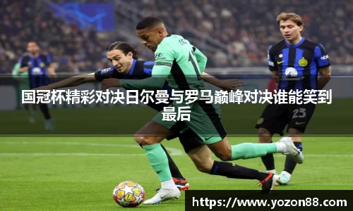 国冠杯精彩对决日尔曼与罗马巅峰对决谁能笑到最后